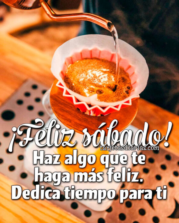 ¡FELIZ SÁBADO! HAZ ALGO QUE TE HAGA MÁS FELIZ, DEDICA TIEMPO PARA TI