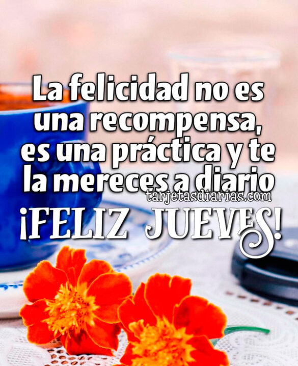 LA FELICIDAD NO ES UNA RECOMPENSA, ES UNA PRÁCTICA Y TE LA MERECES A DIARIO. ¡FELIZ JUEVES!