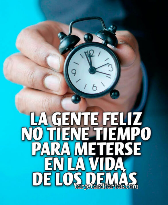 LA GENTE FELIZ NO TIENE TIEMPO PARA METERSE EN LA VIDA DE LOS DEMÁS