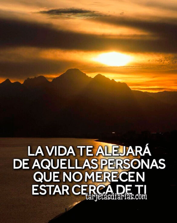 LA VIDA TE ALEJARÁ DE AQUELLAS PERSONAS QUE NO MERECEN ESTAR CERCA DE TI