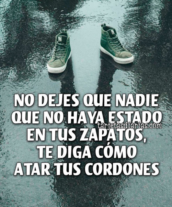 NO DEJES QUE NADIE QUE NO HAYA ESTADO EN TUS ZAPATOS, TE DIGA COMO ATAR TUS CORDONES