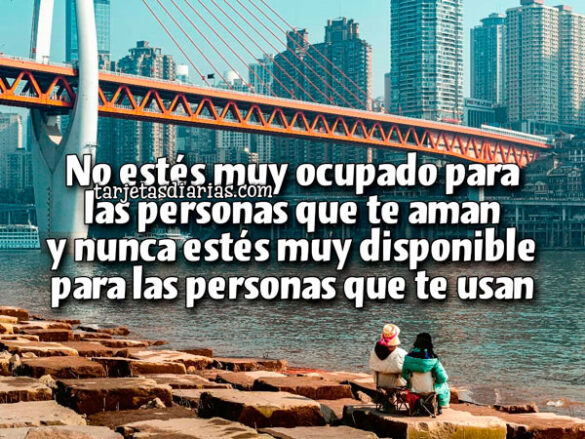 NO ESTÉS MUY OCUPADO PARA LAS PERSONAS QUE TE AMAN Y NUNCA ESTÉS MUY DISPONIBLE PARA LAS PERSONAS QUE TE USAN