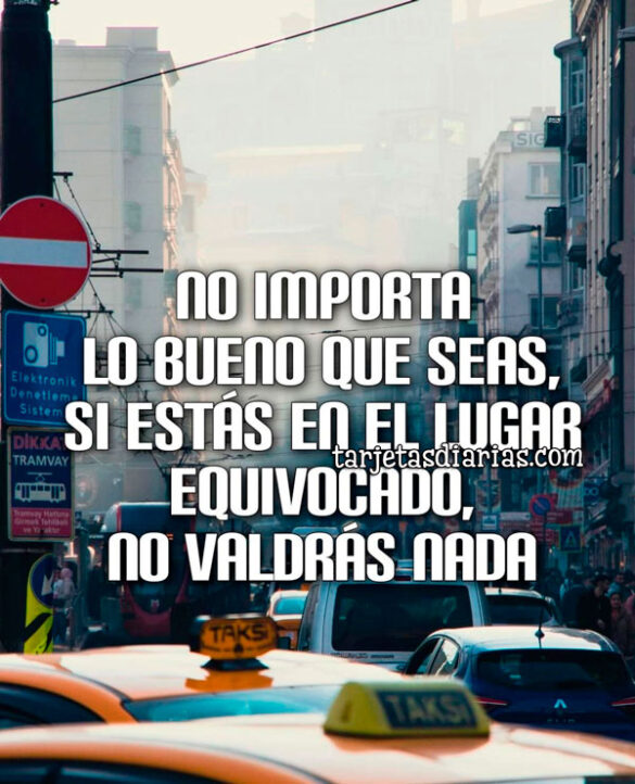 NO IMPORTAS LO BUENO QUE SEAS, SI ESTÁS EN EL LUGAR EQUIVOCADO, NO VALDRAS NADA