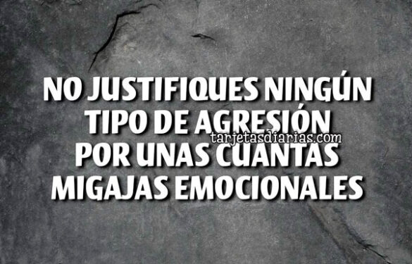 NO JUSTIFIQUES NINGÚN TIPO DE AGRESIÓN POR UNAS CUANTAS MIGAJAS EMOCIONALES