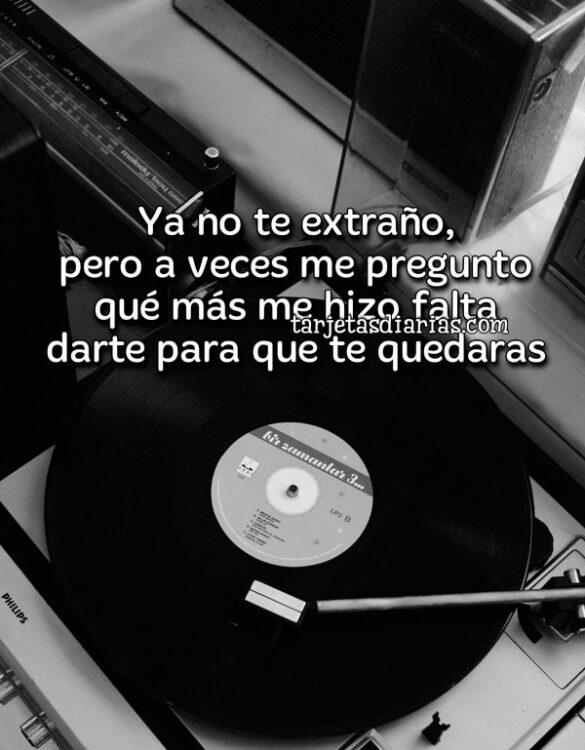 YA NO TE EXTRAÑO, PERO A VECES ME PREGUNTO QUÉ MÁS ME HIZO FALTA DARTE PARA QUE TE QUEDARAS