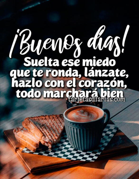 ¡BUENOS DÍAS! SUELTA ESE MIEDO QUE TE RONDA, LÁNZATE, HAZLO CON EL CORAZÓN, TODO MARCHARÁ BIEN