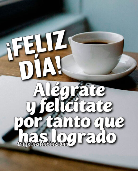 ¡FELIZ DÍA! ALÉGRATE Y FELICÍTATE POR TANTO QUE HAS LOGRADO