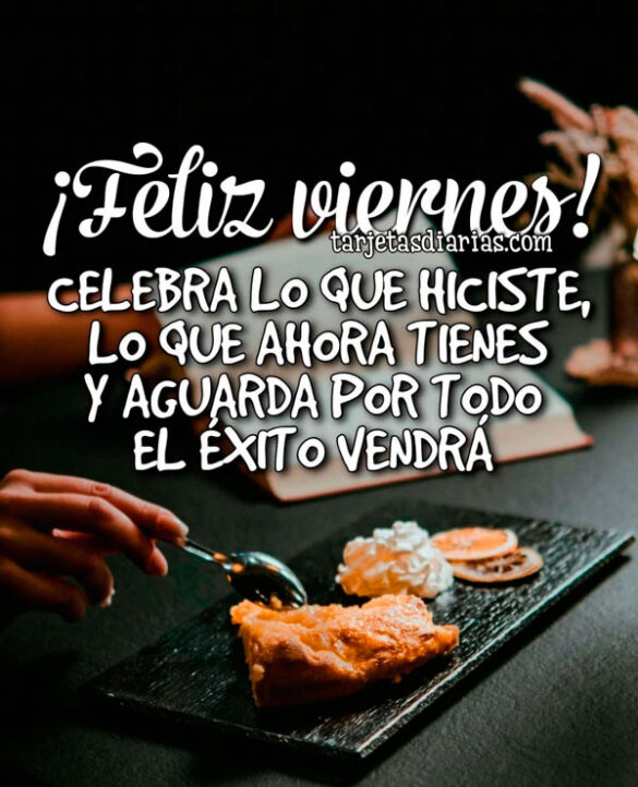 ¡FELIZ VIERNES! CELEBRA LO QUE HICISTE, LO QUE AHORA TIENES Y AGUARDA POR TODO EL ÉXITO QUE VENDRÁ