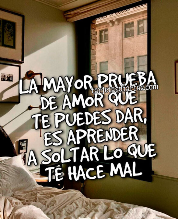 LA MAYOR PRUEBA DE AMOR QUE TE PUEDES DAR, ES APRENDER A SOLTAR LO QUE TE HACE MAL