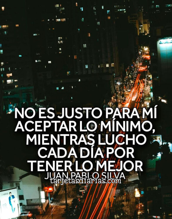NO ES JUSTO PARA MÍ ACEPTAR LO MÍNIMO, MIENTRAS LUCHO CADA DÍA POR LO MEJOR