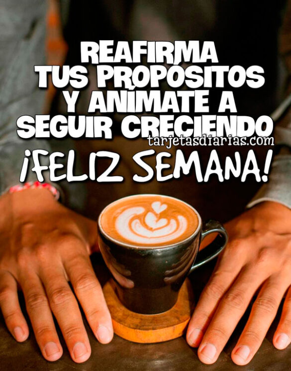 REAFIRMA TUS PROPÓSITOS Y ANÍMATE A SEGUIR CRECIENDO. ¡FELIZ SEMANA!