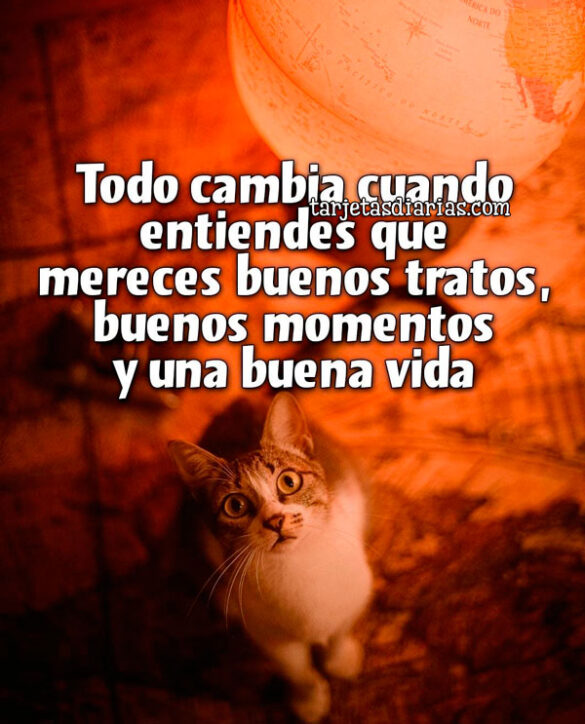 TODO CAMBIA CUANDO ENTIENDES QUE MERECES BUENOS TRATOS, BUENOS MOMENTOS Y UNA BUENA VIDA