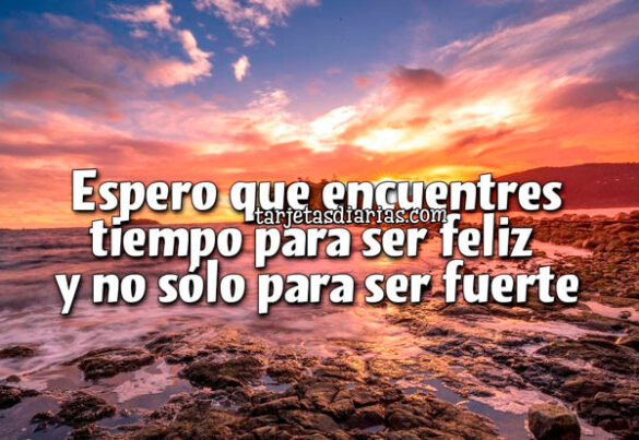 ESPERO QUE ENCUENTRES TIEMPO PARA SER FELIZ Y NO SÓLO PARA SER FUERTE