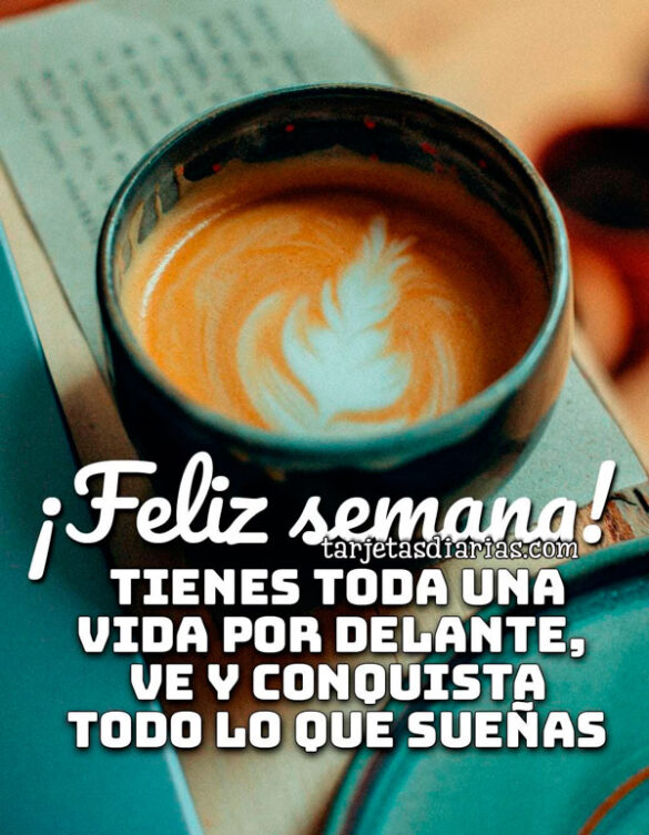 ¡FELIZ SEMANA! TIENES TODA UNA VIDA POR DELANTE, VE Y CONQUISTA TODO LO QUE SUEÑAS