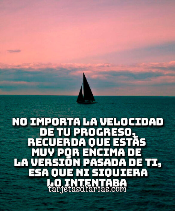 NO IMPORTA LA VELOCIDAD DE TU PROGRESO, RECUERDA QUE ESTÁS MUY POR ENCIMA DE LA VERSIÓN PASADA DE TI