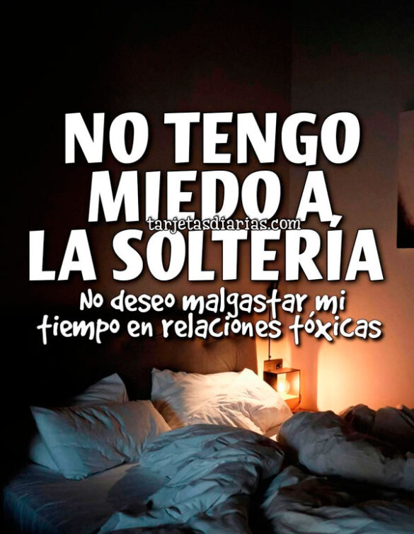 NO TENGO MIEDO A LA SOLTERÍA. NO DESEO MALGASTAR MI TIEMPO EN RELACIONES TÓXICAS