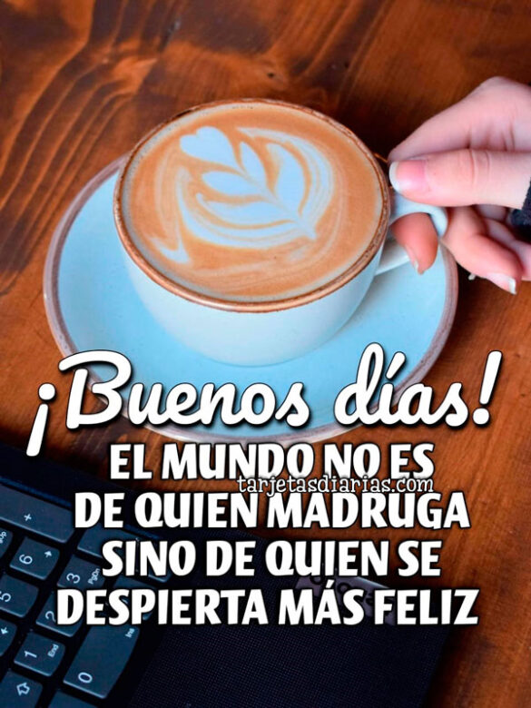 ¡BUENOS DÍAS! EL MUNDO NO ES DE QUIEN MADRUGA SINO DE QUIEN SE DESPIERTA MÁS FELIZ