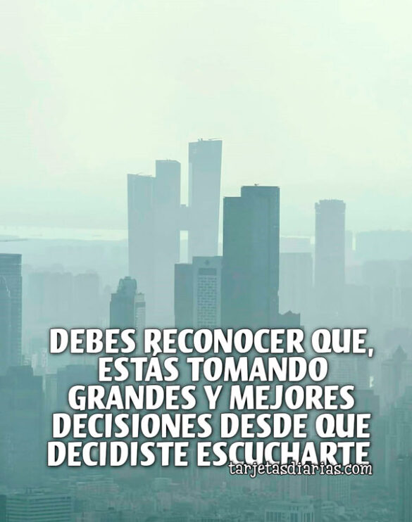 DEBES RECONOCER QUE, ESTÁS TOMANDO GRANDES Y MEJORES DECISIONES DESDE QUE DECIDISTE ESCUCHARTE