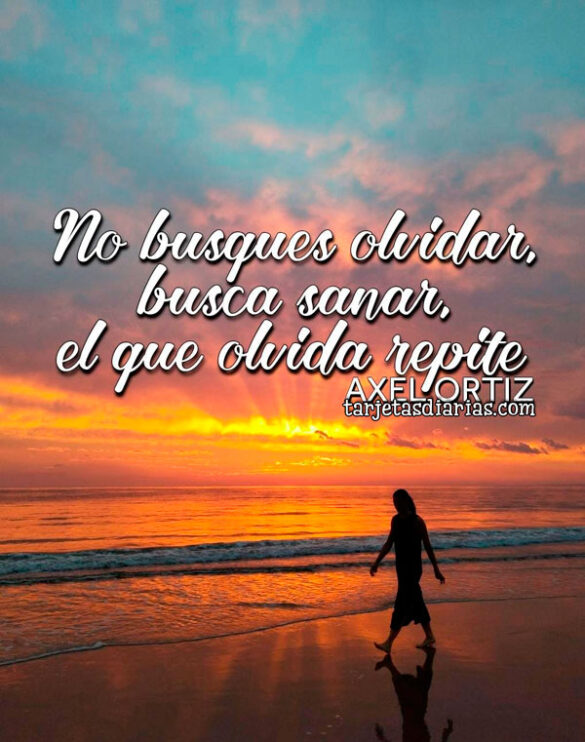 NO BUSQUES OLVIDAR, BUSCA SANAR, EL QUE OLVIDA REPITE
