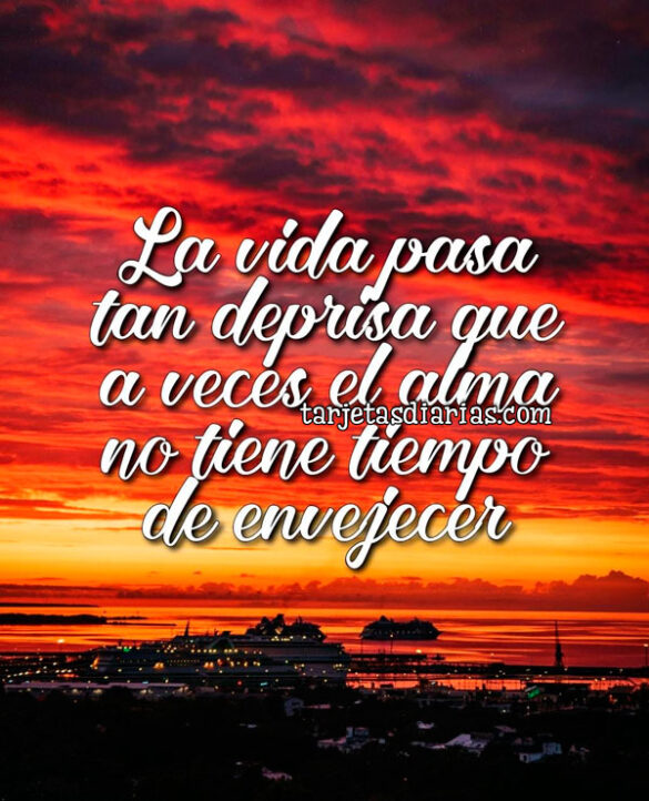 LA VIDA PASA TAN DEPRISA QUE A VECES EL ALMA NO TIENE TIEMPO DE ENVEJECER