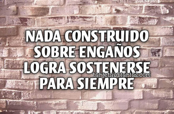 NADA CONSTRUIDO SOBRE ENGAÑOS LOGRA SOSTENERSE PARA SIEMPRE