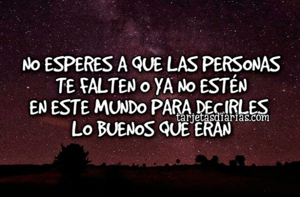 NO ESPERES A QUE LAS PERSONAS TE FALTEN O YA NO ESTÉN EN ESTE MUNDO PARA DECIRLES LO BUENOS QUE ERAN