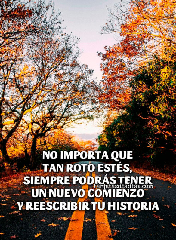 NO IMPORTA QUE TAN ROTO ESTÉS, SIEMPRE PODRÁS TENER UN NUEVO COMIENZO Y REESCRIBIR TU HISTORIA