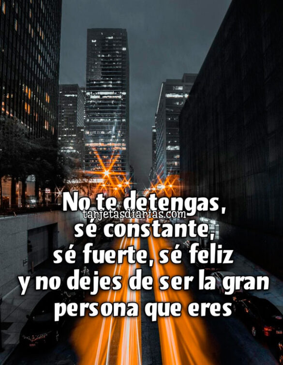 NO TE DETENGAS, SÉ CONSTANTE, SÉ FUERTE, SÉ FELIZ Y NO DEJES DE SER LA GRAN PERSONA QUE ERES