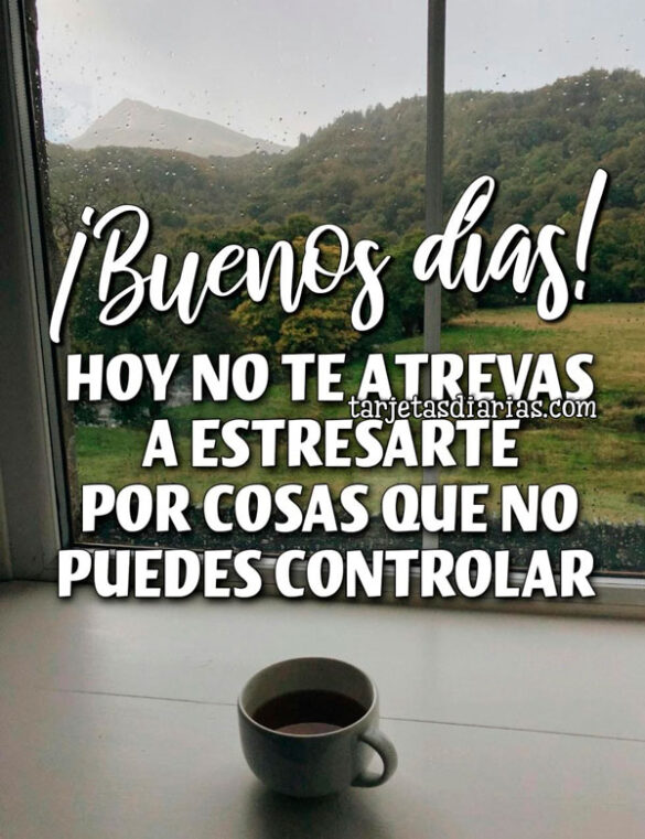 ¡BUENOS DÍAS! HOY NO TE ATREVAS A ESTRESARTE POR COSAS QUE NO PUEDES CONTROLAR