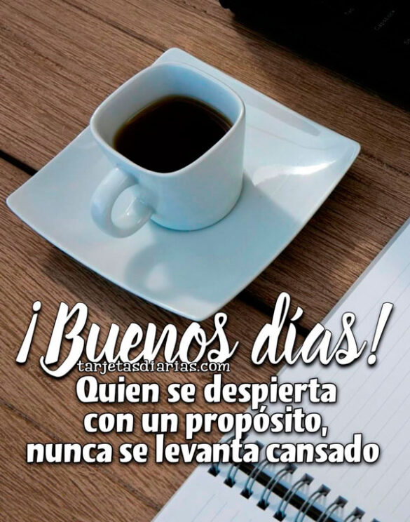 ¡BUENOS DÍAS! QUIEN SE DESPIERTA CON UN PROPÓSITO, NUNCA SE LEVANTA CANSADO