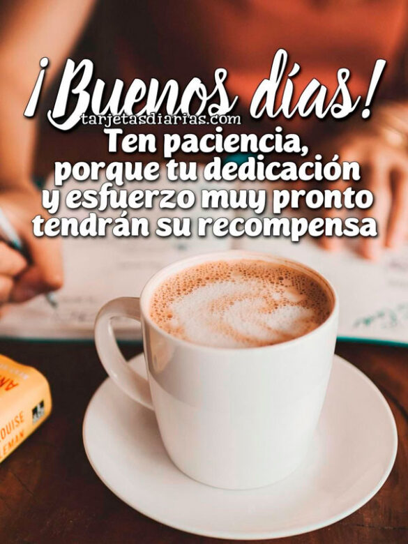 ¡BUENOS DÍAS! TEN PACIENCIA, PORQUE TU DEDICACIÓN Y ESFUERZO MUY PRONTO TENDRÁN SU RECOMPENSA