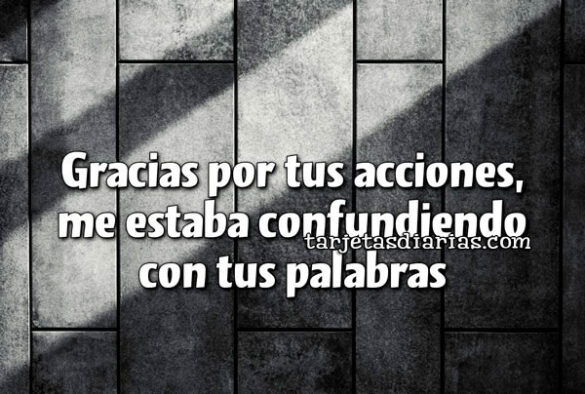 GRACIAS POR TUS ACCIONES, ME ESTABA CONFUNDIENDO CON TUS PALABRAS