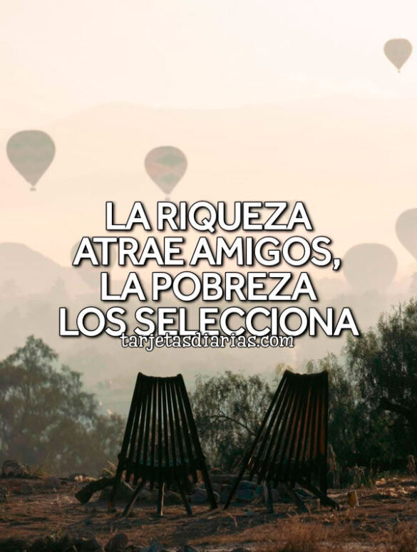 LA RIQUEZA ATRAE AMIGOS, LA POBREZA LOS SELECCIONA