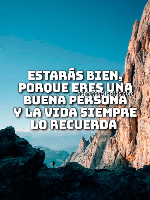 ESTARÁS BIEN, PORQUE ERES UNA BUENA PERSONA Y LA VIDA SIEMPRE LO RECUERDA