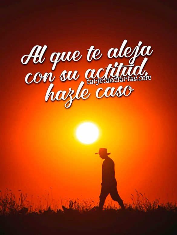 AL QUE TE ALEJA CON SU ACTITUD, HAZLE CASO