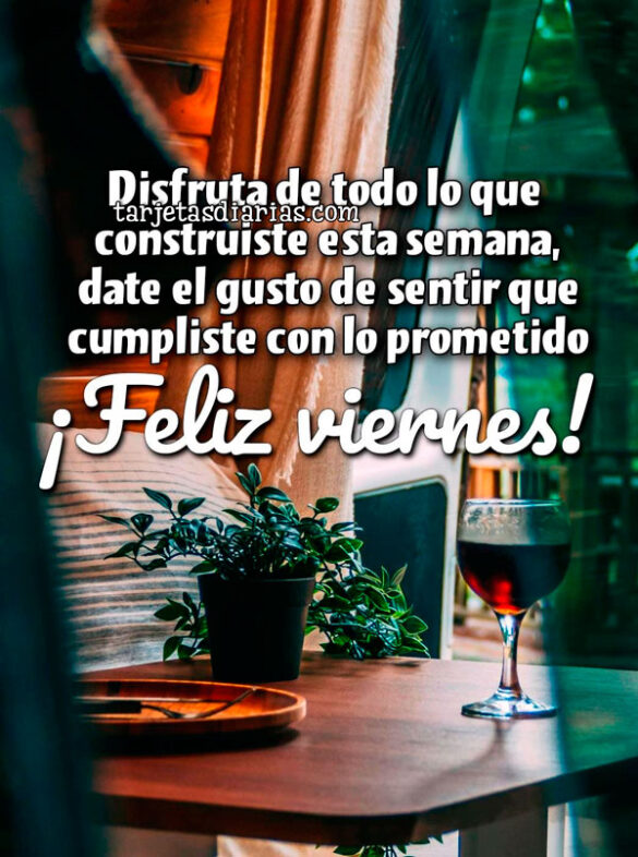 DISFRUTA DE TODO LO QUE CONSTRUISTE ESTA SEMANA, DATE EL GUSTO DE SENTIR QUE CUMPLISTE CON LO PROMETIDO. ¡FELIZ VIERNES!