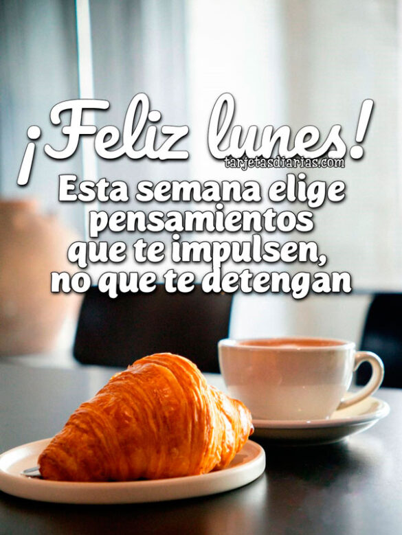 ¡FELIZ LUNES! ESTA SEMANA ELIGE PENSAMIENTOS QUE TE IMPULSEN, NO QUE TE DETENGAN
