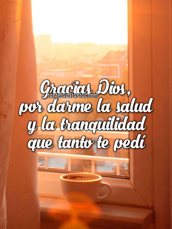 GRACIAS DIOS, POR DARME LA SALUD Y LA TRANQUILIDAD QUE TANTO TE PEDÍ