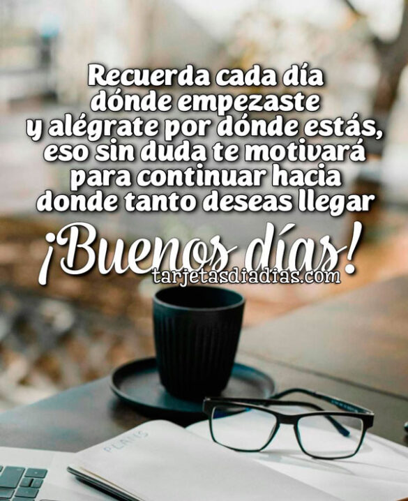 RECUERDA CADA DÍA DÓNDE EMPEZASTE Y ALÉGRATE POR DÓNDE ESTÁS. ¡BUENOS DÍAS!