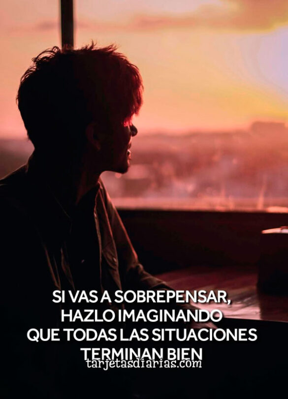 SI VAS A SOBREPENSAR, HAZLO IMAGINANDO QUE TODAS LAS SITUACIONES TERMINAN BIEN
