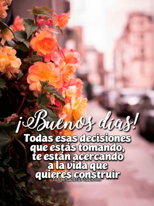 ¡BUENOS DÍAS! TODAS ESAS DECISIONES QUE ESTÁS TOMANDO TE ESTÁN ACERCANDO A LA VIDA QUE QUIERES CONSTRUIR
