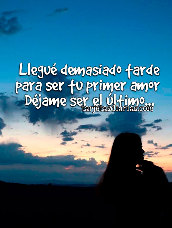 LLEGUÉ DEMASIADO TARDE PARA SER TU PRIMER AMOR. DÉJAME SER EL ÚLTIMO ...