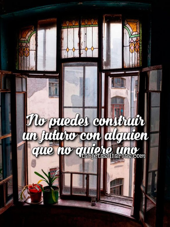 NO PUEDES CONSTRIUR UN FUTURO CON ALGUIEN QUE NO QUIERE UNO