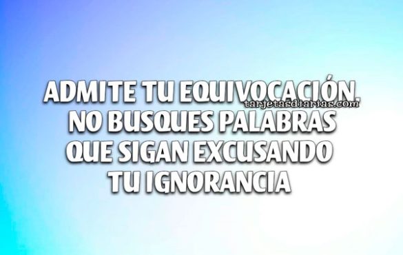 ADMITE TU EQUIVOCACIÓN. NO BUSQUES PALABRAS QUE SIGAN EXCUSANDO TU IGNORANCIA