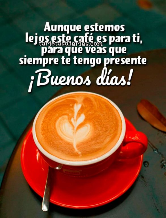 AUNQUE ESTEMOS LEJOS, ESTE CAFÉ ES PARA TI, PARA QUE VEAS QUE SIEMPRE TE TENGO PRESENTE. ¡BUENOS DÍAS!