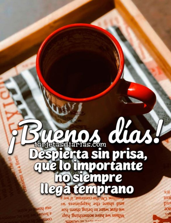 ¡BUENOS DÍAS! DESPIERTA SIN PRISA, QUE LO IMPORTANTE NO SIEMPRE LLEGA TEMPRANO