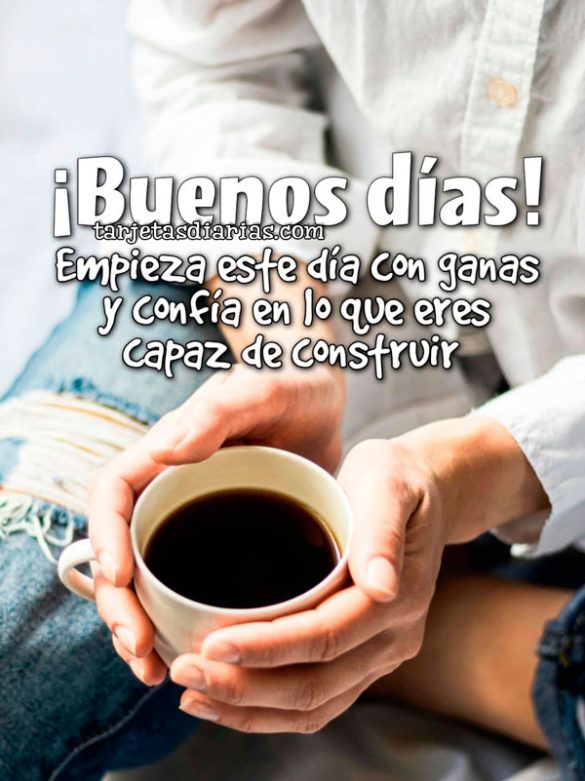 ¡BUENOS DÍAS! EMPIEZA ESTE DÍA CON GANAS Y CONFÍA EN LO QUE ERES CAPAZ DE COSNTRUIR