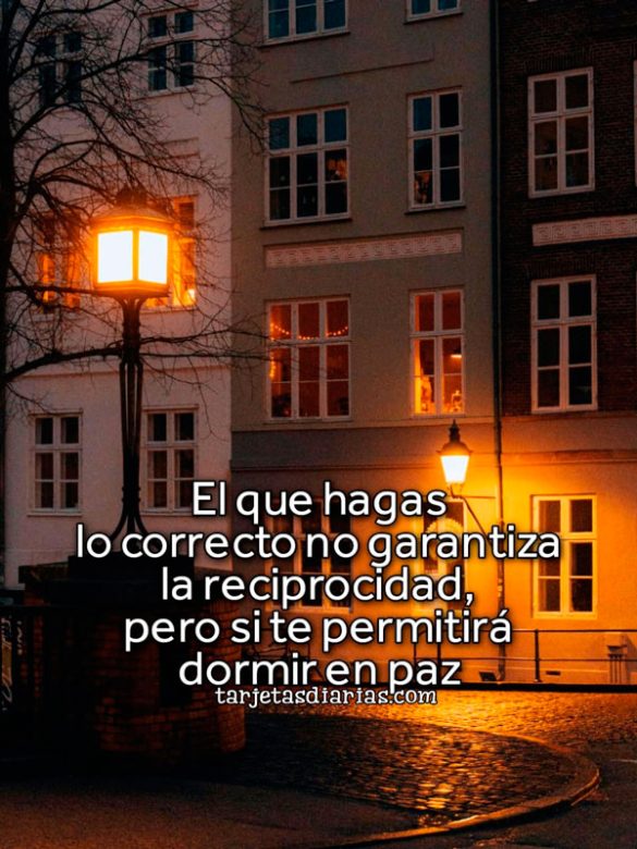 EL QUE HAGAS LO CORRECTO NO GARANTIZA LA RECIPROCIDAD, PERO SI TE PERMITIRÁ DORMIR EN PAZ
