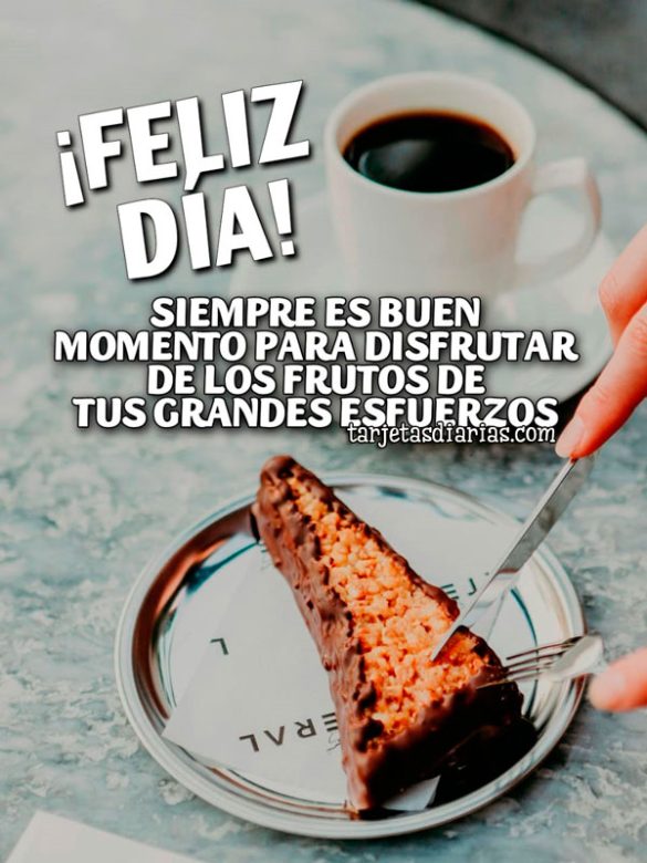 ¡FELIZ DÍA! SIEMPRE ES BUEN MOMENTO PARA DISFRUTAR DE LOS FRUTOS DE TUS GRANDES ESFUERZOS