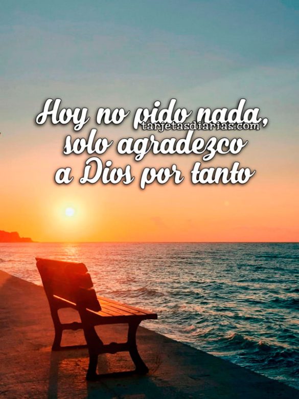 HOY NO PIDO NADA, SOLO AGRADEZCO A DIOS POR TANTO